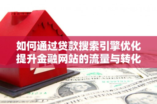 进贤如何通过贷款搜索引擎优化提升金融网站的流量与转化率