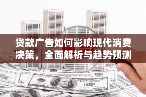 进贤贷款广告如何影响现代消费决策，全面解析与趋势预测