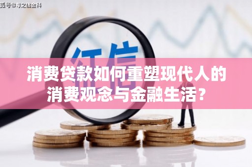 进贤消费贷款如何重塑现代人的消费观念与金融生活？