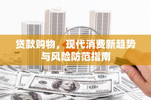 进贤贷款购物，现代消费新趋势与风险防范指南