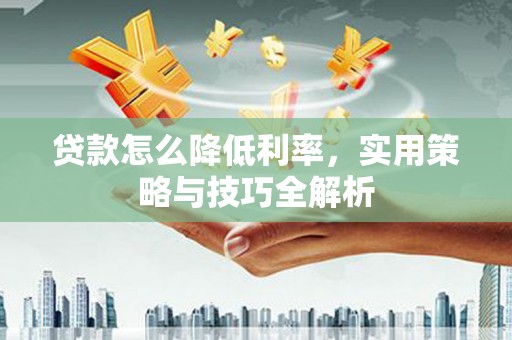 进贤贷款怎么降低利率，实用策略与技巧全解析