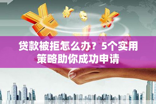 进贤贷款被拒怎么办？5个实用策略助你成功申请