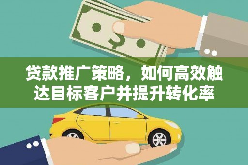 进贤贷款推广策略，如何高效触达目标客户并提升转化率