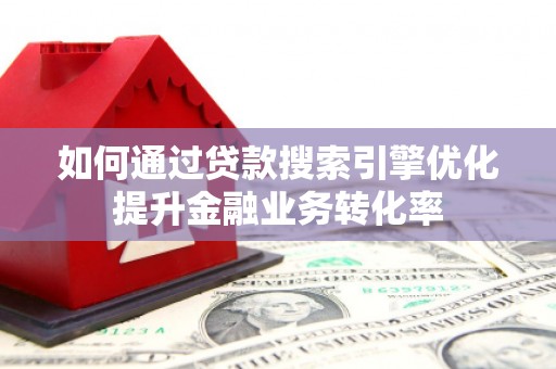 进贤如何通过贷款搜索引擎优化提升金融业务转化率