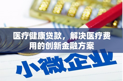进贤医疗健康贷款，解决医疗费用的创新金融方案