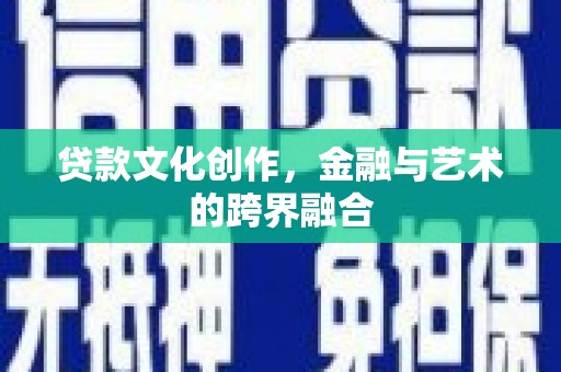 进贤贷款文化创作，金融与艺术的跨界融合