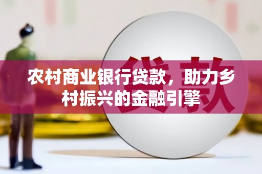 进贤农村商业银行贷款，助力乡村振兴的金融引擎