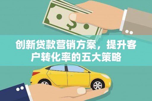 进贤创新贷款营销方案，提升客户转化率的五大策略