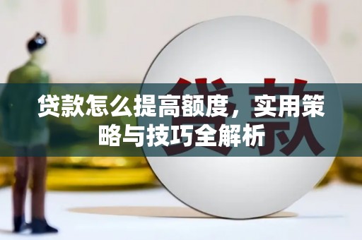 进贤贷款怎么提高额度，实用策略与技巧全解析