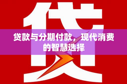 进贤贷款与分期付款，现代消费的智慧选择
