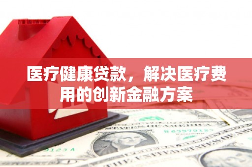 进贤医疗健康贷款，解决医疗费用的创新金融方案