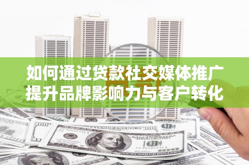 进贤如何通过贷款社交媒体推广提升品牌影响力与客户转化率