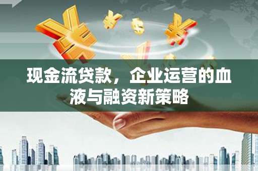 进贤现金流贷款，企业运营的血液与融资新策略