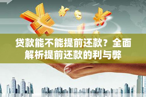 进贤贷款能不能提前还款？全面解析提前还款的利与弊