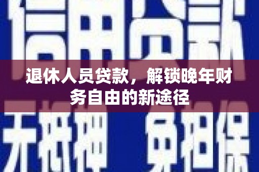 进贤退休人员贷款，解锁晚年财务自由的新途径