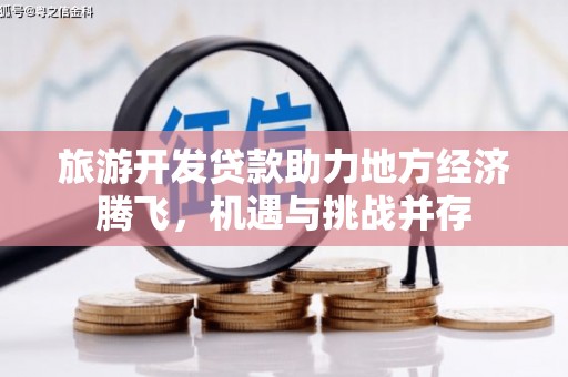 进贤旅游开发贷款助力地方经济腾飞，机遇与挑战并存