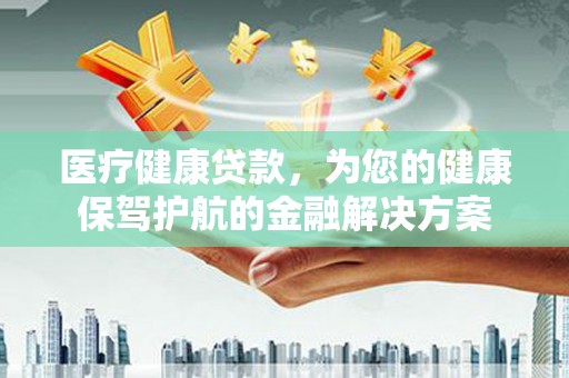 进贤医疗健康贷款，为您的健康保驾护航的金融解决方案