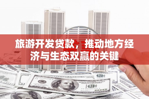 进贤旅游开发贷款，推动地方经济与生态双赢的关键