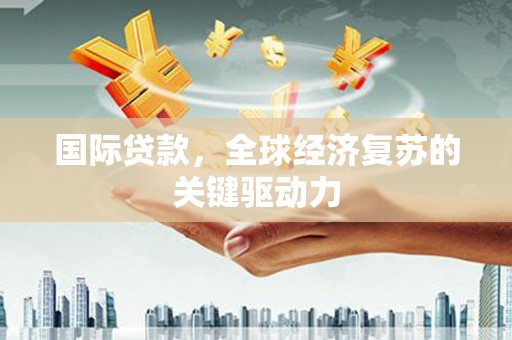 进贤国际贷款，全球经济复苏的关键驱动力