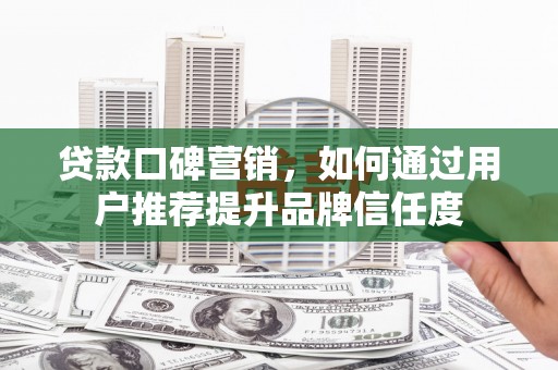 进贤贷款口碑营销，如何通过用户推荐提升品牌信任度