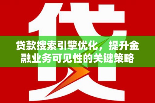 进贤贷款搜索引擎优化，提升金融业务可见性的关键策略