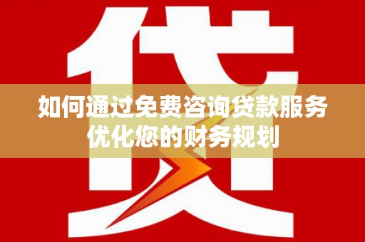 进贤如何通过免费咨询贷款服务优化您的财务规划