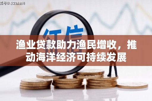 进贤渔业贷款助力渔民增收，推动海洋经济可持续发展