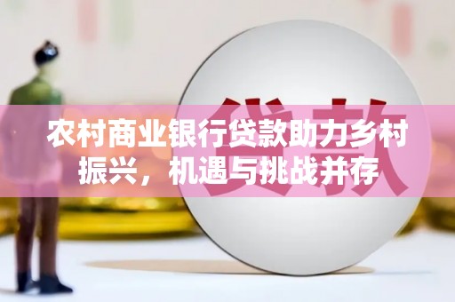 进贤农村商业银行贷款助力乡村振兴，机遇与挑战并存