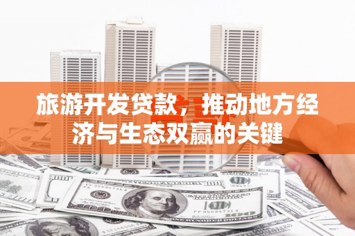 进贤旅游开发贷款，推动地方经济与生态双赢的关键