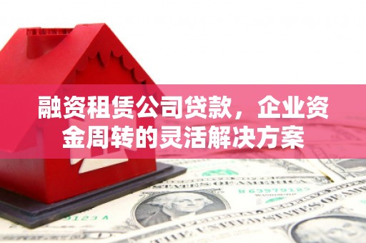 进贤融资租赁公司贷款，企业资金周转的灵活解决方案