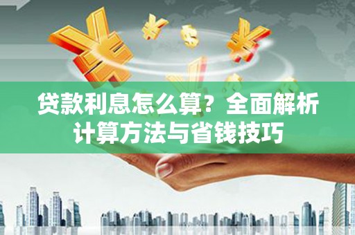 进贤贷款利息怎么算？全面解析计算方法与省钱技巧