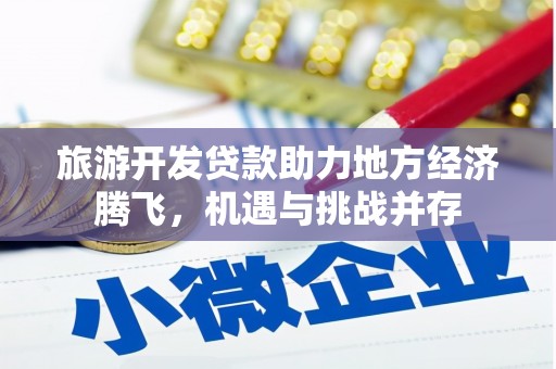 进贤旅游开发贷款助力地方经济腾飞，机遇与挑战并存