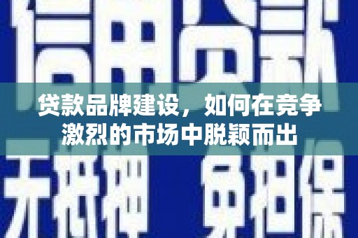 进贤贷款品牌建设，如何在竞争激烈的市场中脱颖而出