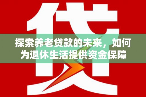 进贤探索养老贷款的未来，如何为退休生活提供资金保障