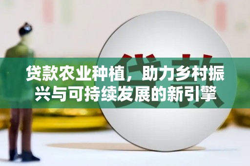 进贤贷款农业种植，助力乡村振兴与可持续发展的新引擎