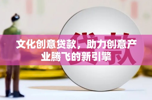 进贤文化创意贷款，助力创意产业腾飞的新引擎