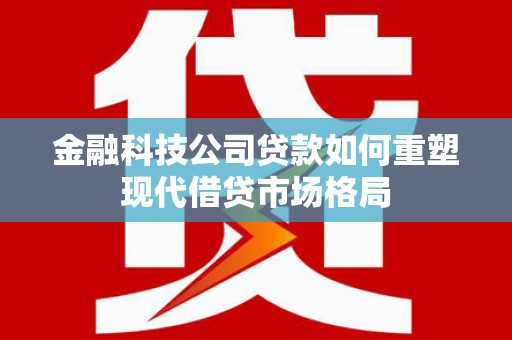 进贤金融科技公司贷款如何重塑现代借贷市场格局