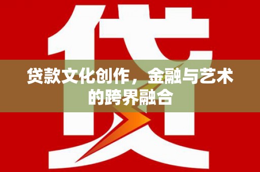 进贤贷款文化创作，金融与艺术的跨界融合