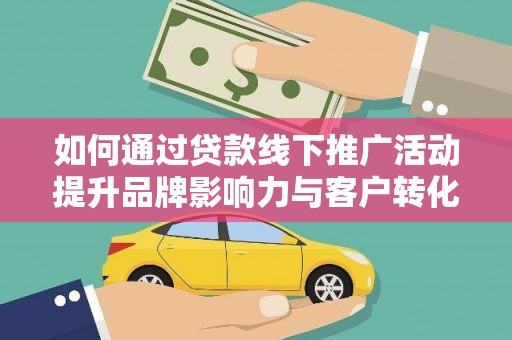 进贤如何通过贷款线下推广活动提升品牌影响力与客户转化率