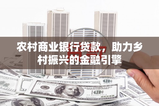 进贤农村商业银行贷款，助力乡村振兴的金融引擎