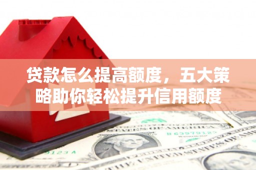 进贤贷款怎么提高额度，五大策略助你轻松提升信用额度