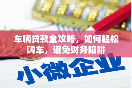 进贤车辆贷款全攻略，如何轻松购车，避免财务陷阱