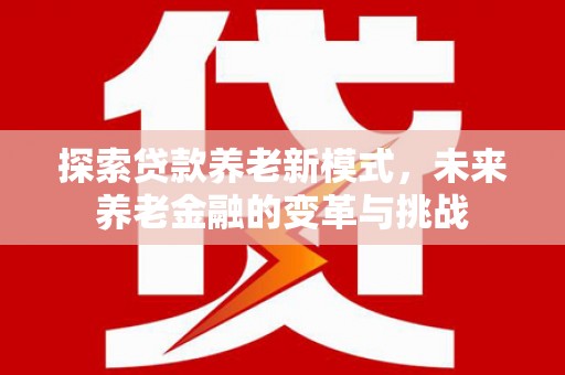 进贤探索贷款养老新模式，未来养老金融的变革与挑战