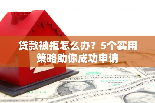 进贤贷款被拒怎么办？5个实用策略助你成功申请