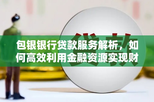 进贤包银银行贷款服务解析，如何高效利用金融资源实现财富增长