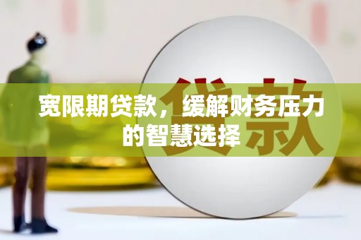 进贤宽限期贷款，缓解财务压力的智慧选择