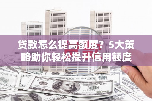 进贤贷款怎么提高额度？5大策略助你轻松提升信用额度