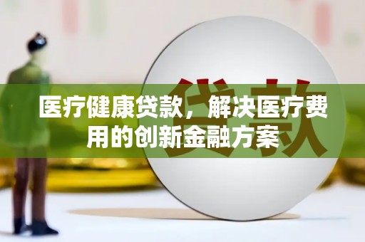 进贤医疗健康贷款，解决医疗费用的创新金融方案