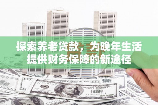 进贤探索养老贷款，为晚年生活提供财务保障的新途径