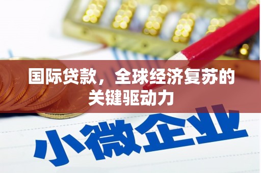 进贤国际贷款，全球经济复苏的关键驱动力